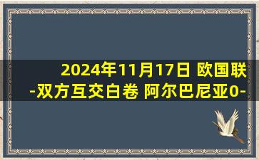 2024年11月17日 欧国联-双方互交白卷 阿尔巴尼亚0-0闷平捷克